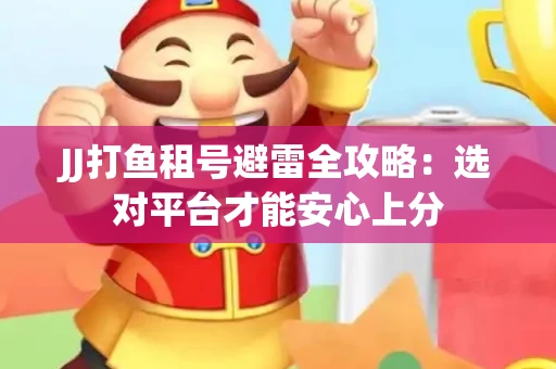 JJ打鱼租号避雷全攻略：选对平台才能安心上分