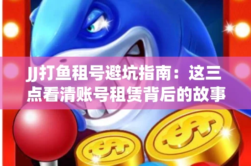 JJ打鱼租号避坑指南：这三点看清账号租赁背后的故事