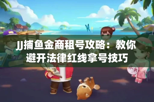 JJ捕鱼金商租号攻略：教你避开法律红线拿号技巧