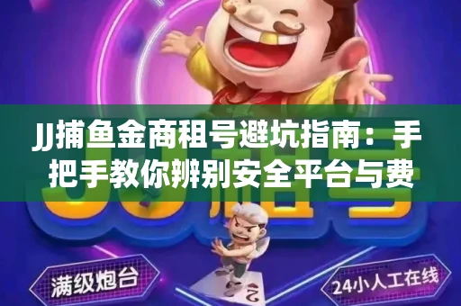 JJ捕鱼金商租号避坑指南：手把手教你辨别安全平台与费用小白