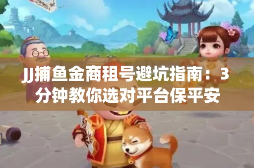 JJ捕鱼金商租号避坑指南：3分钟教你选对平台保平安