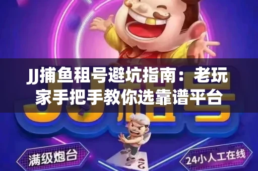 JJ捕鱼租号避坑指南：老玩家手把手教你选靠谱平台