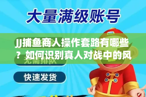 JJ捕鱼商人操作套路有哪些？如何识别真人对战中的风险陷阱？