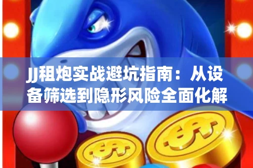 JJ租炮实战避坑指南：从设备筛选到隐形风险全面化解