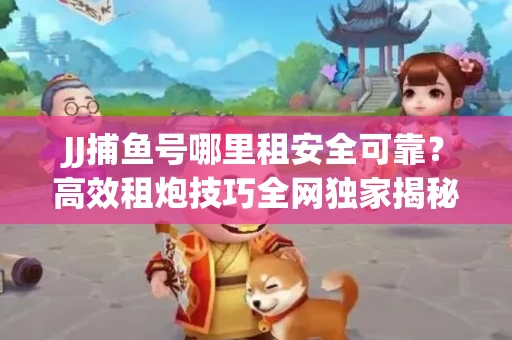 JJ捕鱼号哪里租安全可靠？高效租炮技巧全网独家揭秘