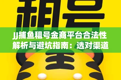 JJ捕鱼租号金商平台合法性解析与避坑指南：选对渠道才能安心赚钱