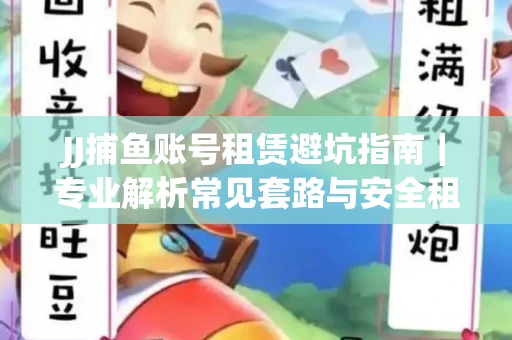 JJ捕鱼账号租赁避坑指南｜专业解析常见套路与安全租号法则