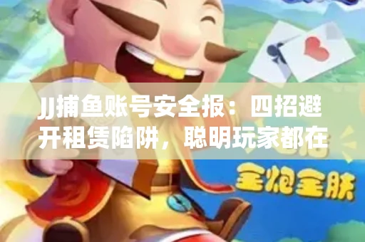 JJ捕鱼账号安全报：四招避开租赁陷阱，聪明玩家都在做