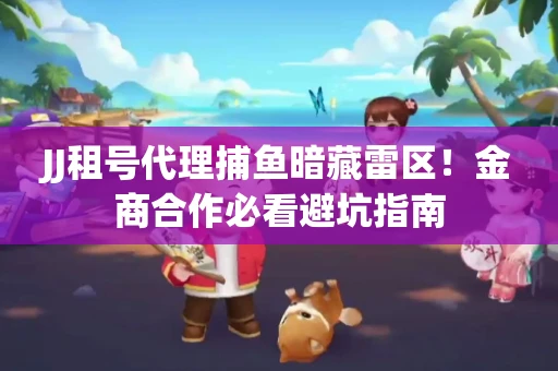 JJ租号代理捕鱼暗藏雷区！金商合作必看避坑指南