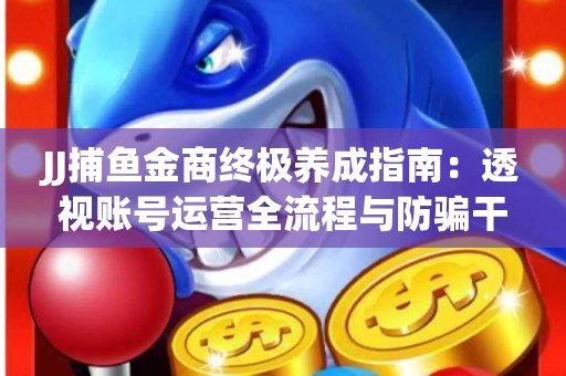 JJ捕鱼金商终极养成指南：透视账号运营全流程与防骗干货技巧