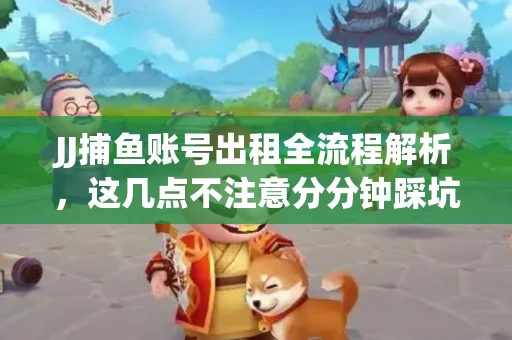 JJ捕鱼账号出租全流程解析，这几点不注意分分钟踩坑