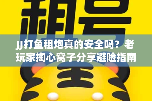 JJ打鱼租炮真的安全吗？老玩家掏心窝子分享避险指南