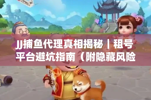 JJ捕鱼代理真相揭秘｜租号平台避坑指南（附隐藏风险预警）