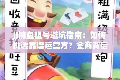 JJ捕鱼租号避坑指南：如何挑选靠谱运营方？金商背后竟藏秘密算法