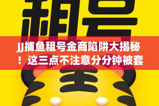 JJ捕鱼租号金商陷阱大揭秘！这三点不注意分分钟被套牢