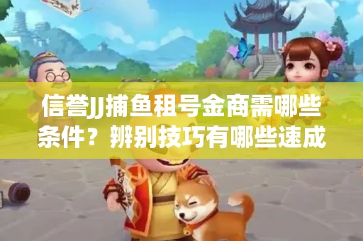 信誉JJ捕鱼租号金商需哪些条件？辨别技巧有哪些速成避坑指南