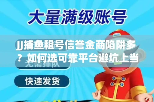JJ捕鱼租号信誉金商陷阱多？如何选可靠平台避坑上当？