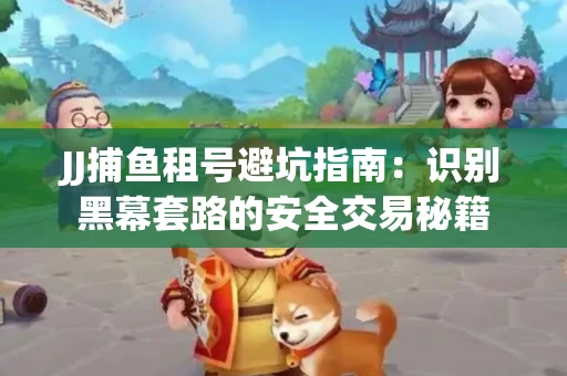 JJ捕鱼租号避坑指南：识别黑幕套路的安全交易秘籍