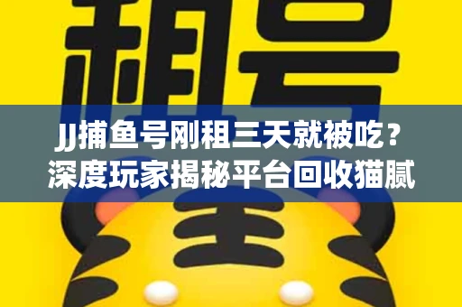 JJ捕鱼号刚租三天就被吃？深度玩家揭秘平台回收猫腻！