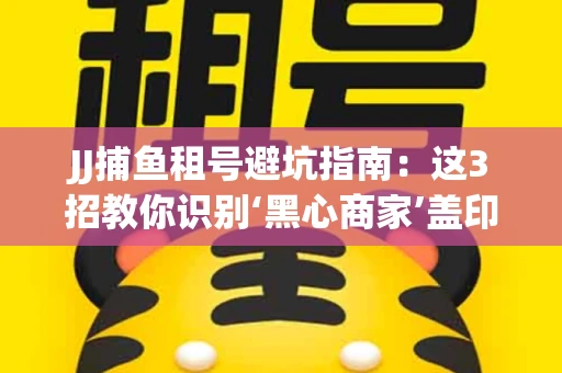 JJ捕鱼租号避坑指南：这3招教你识别‘黑心商家’盖印章