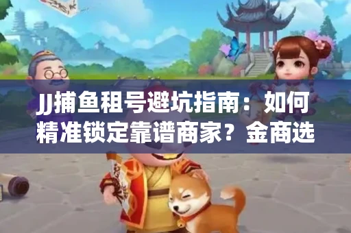 JJ捕鱼租号避坑指南：如何精准锁定靠谱商家？金商选择必备技巧全公开