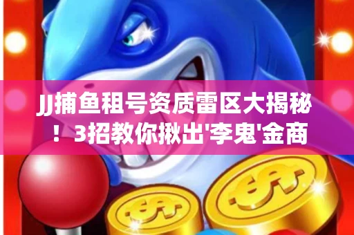 JJ捕鱼租号资质雷区大揭秘！3招教你揪出'李鬼'金商