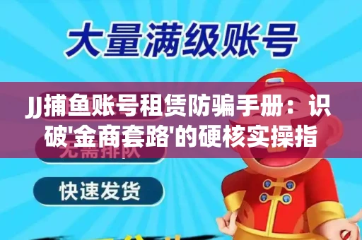 JJ捕鱼账号租赁防骗手册：识破'金商套路'的硬核实操指南
