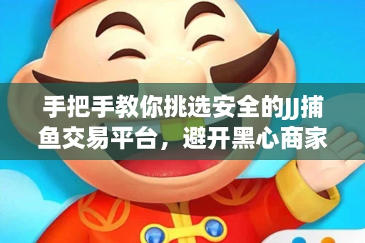 手把手教你挑选安全的JJ捕鱼交易平台，避开黑心商家的六大陷阱