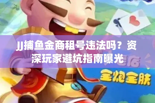 JJ捕鱼金商租号违法吗？资深玩家避坑指南曝光