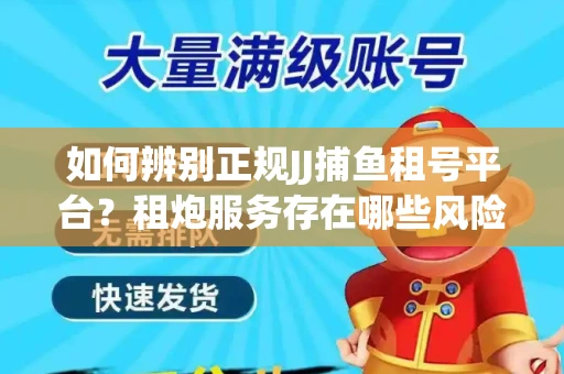如何辨别正规JJ捕鱼租号平台？租炮服务存在哪些风险暗示及解决方案？