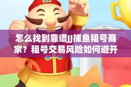 怎么找到靠谱JJ捕鱼租号商家？租号交易风险如何避开？选择技巧收好！