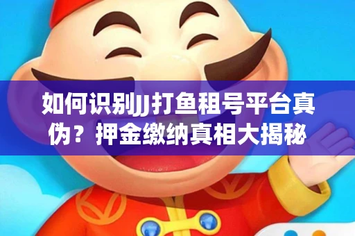 如何识别JJ打鱼租号平台真伪？押金缴纳真相大揭秘