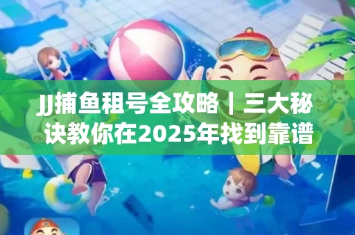 JJ捕鱼租号全攻略｜三大秘诀教你在2025年找到靠谱渠道