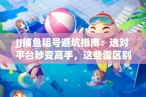 JJ捕鱼租号避坑指南：选对平台秒变高手，这些雷区别踩