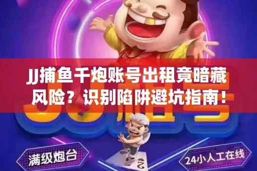 JJ捕鱼千炮账号出租竟暗藏风险？识别陷阱避坑指南！