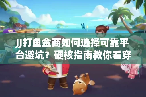 JJ打鱼金商如何选择可靠平台避坑？硬核指南教你看穿骗局保本金