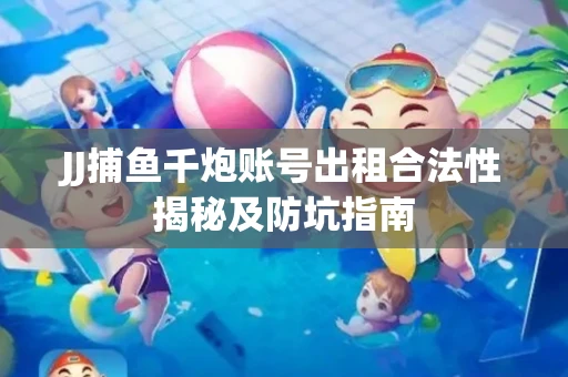 JJ捕鱼千炮账号出租合法性揭秘及防坑指南