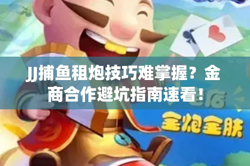 JJ捕鱼租炮技巧难掌握？金商合作避坑指南速看！