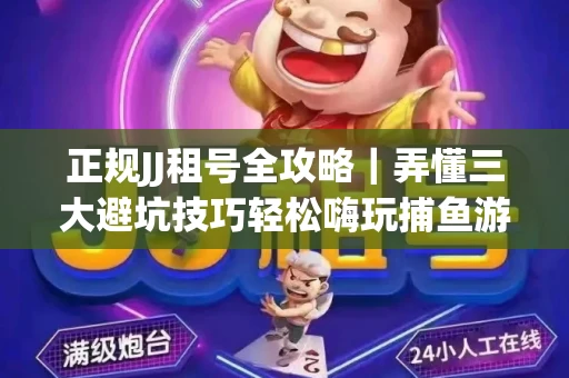 正规JJ租号全攻略｜弄懂三大避坑技巧轻松嗨玩捕鱼游戏