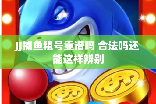 JJ捕鱼租号靠谱吗 合法吗还能这样辨别