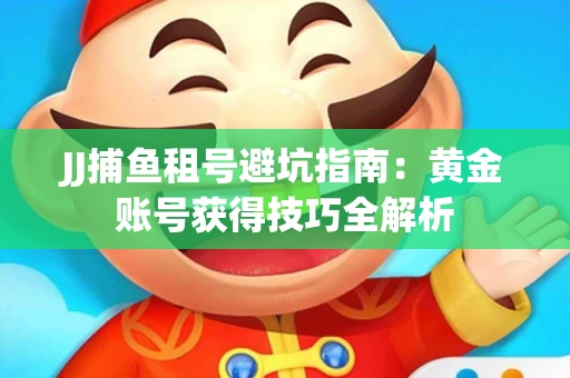 JJ捕鱼租号避坑指南：黄金账号获得技巧全解析