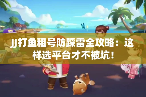 JJ打鱼租号防踩雷全攻略：这样选平台才不被坑！
