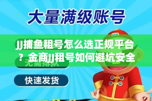 JJ捕鱼租号怎么选正规平台？金商JJ租号如何避坑安全交易？