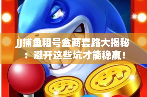 JJ捕鱼租号金商套路大揭秘：避开这些坑才能稳赢！