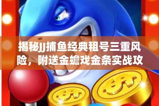 揭秘JJ捕鱼经典租号三重风险，附送金蟾戏金条实战攻略
