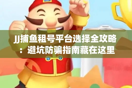 JJ捕鱼租号平台选择全攻略：避坑防骗指南藏在这里