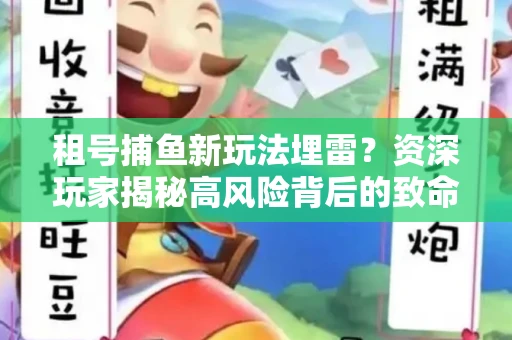 租号捕鱼新玩法埋雷？资深玩家揭秘高风险背后的致命漏洞