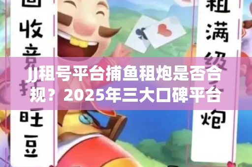 JJ租号平台捕鱼租炮是否合规？2025年三大口碑平台深度测评