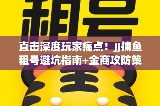 直击深度玩家痛点！JJ捕鱼租号避坑指南+金商攻防策略