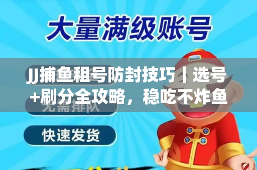 JJ捕鱼租号防封技巧｜选号+刷分全攻略，稳吃不炸鱼！